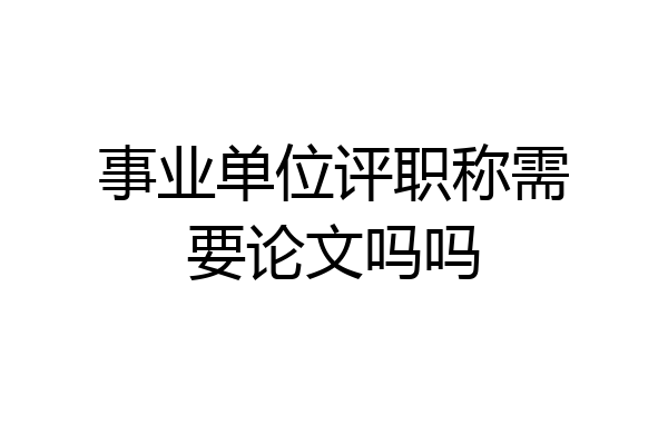 事业单位评职称需要论文吗吗