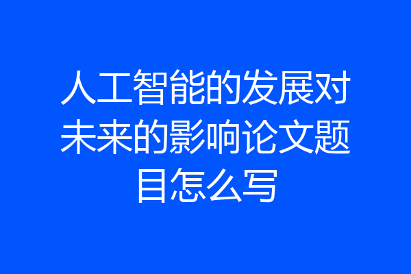 人工智能的发展对未来的影响论文题目怎么写
