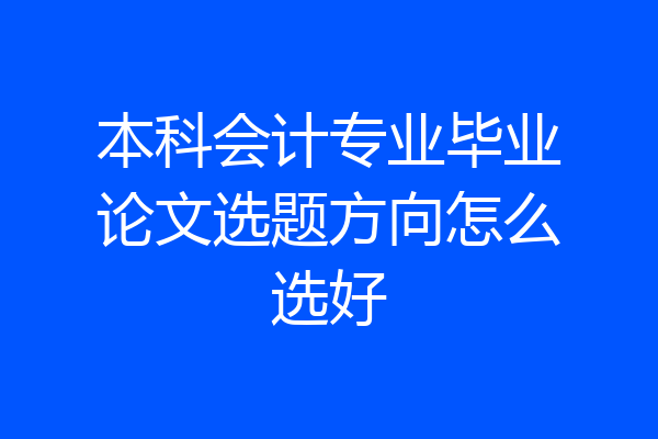 本科会计专业毕业论文选题方向怎么选好