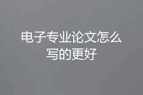 电子专业论文怎么写的更好