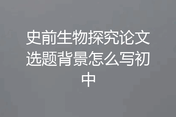 史前生物探究论文选题背景怎么写初中