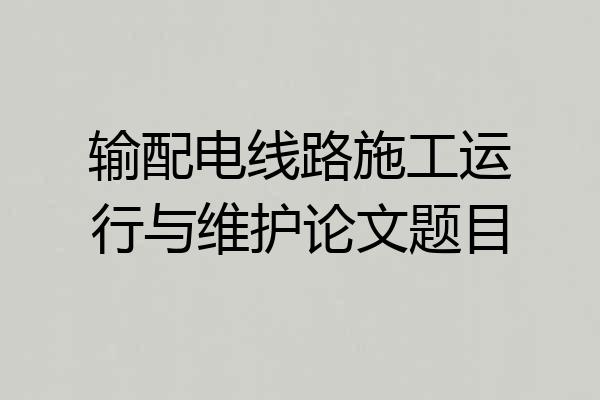输配电线路施工运行与维护论文题目