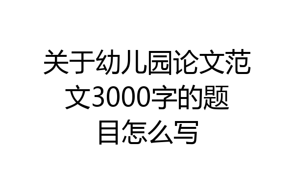 关于幼儿园论文范文3000字的题目怎么写