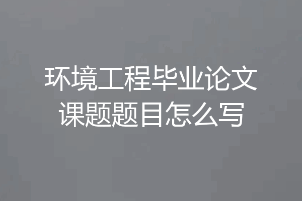 环境工程毕业论文课题题目怎么写