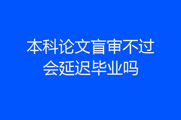 本科论文盲审不过会延迟毕业吗