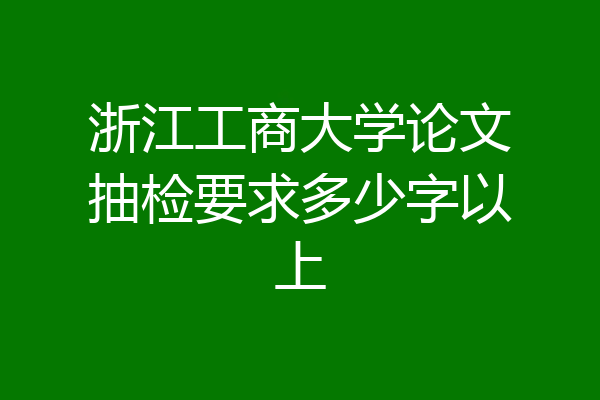 浙江工商大学论文抽检要求多少字以上