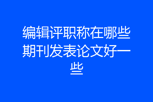 编辑评职称在哪些期刊发表论文好一些