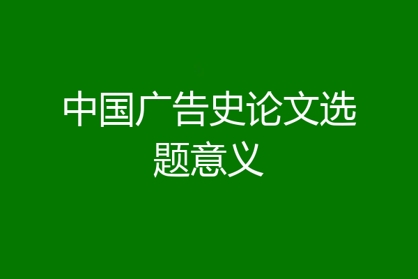 中国广告史论文选题意义