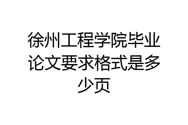 徐州工程学院毕业论文要求格式是多少页