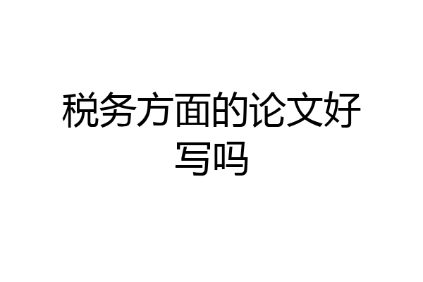 税务方面的论文好写吗