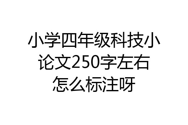 小学四年级科技小论文250字左右怎么标注呀