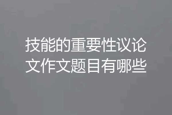 技能的重要性议论文作文题目有哪些