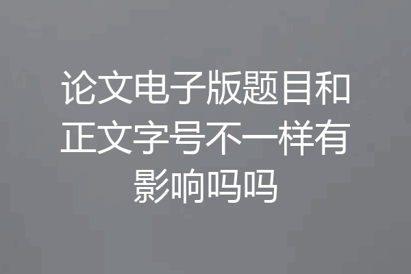 论文电子版题目和正文字号不一样有影响吗吗