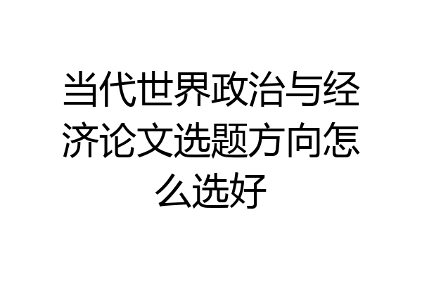 当代世界政治与经济论文选题方向怎么选好