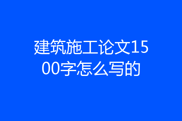 建筑施工论文1500字怎么写的