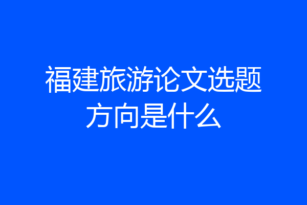 福建旅游论文选题方向是什么