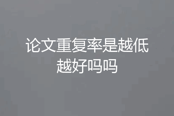 论文重复率是越低越好吗吗
