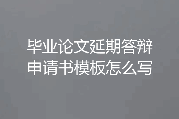 毕业论文延期答辩申请书模板怎么写