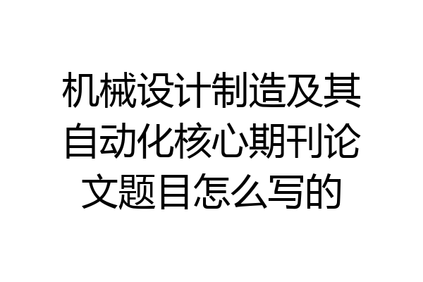 机械设计制造及其自动化核心期刊论文题目怎么写的