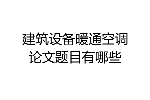 建筑设备暖通空调论文题目有哪些