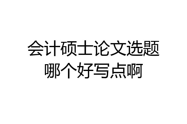 会计硕士论文选题哪个好写点啊