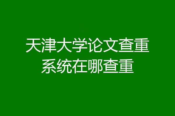 天津大学论文查重系统在哪查重
