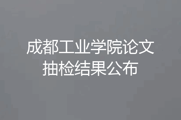 成都工业学院论文抽检结果公布
