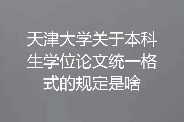 天津大学关于本科生学位论文统一格式的规定是啥