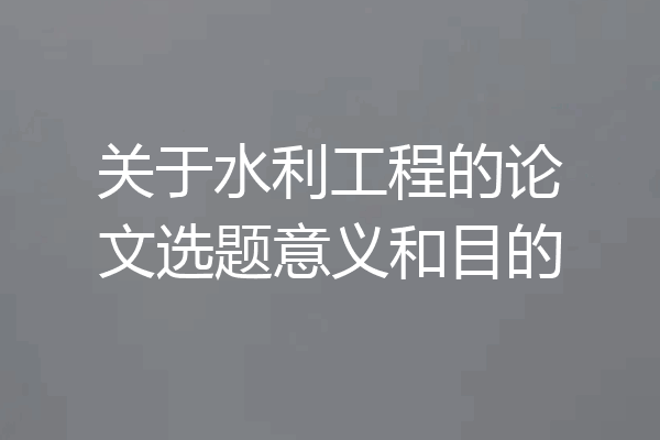 关于水利工程的论文选题意义和目的