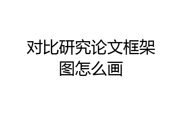 对比研究论文框架图怎么画