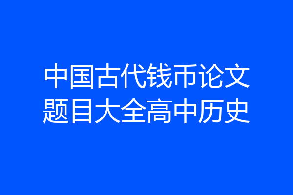 中国古代钱币论文题目大全高中历史