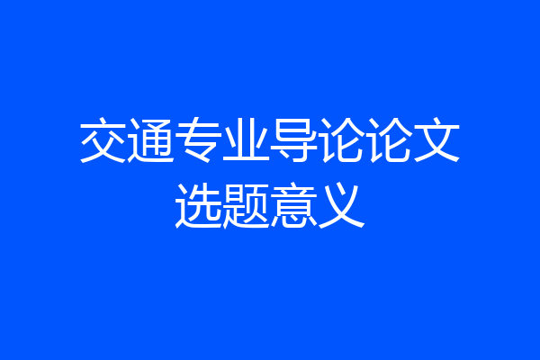 交通专业导论论文选题意义