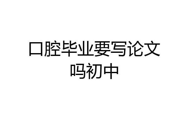 口腔毕业要写论文吗初中