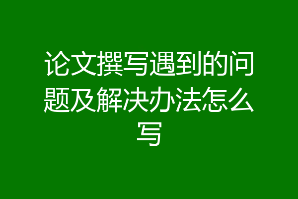 论文撰写遇到的问题及解决办法怎么写
