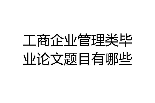 工商企业管理类毕业论文题目有哪些