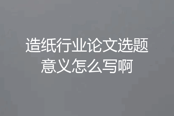 造纸行业论文选题意义怎么写啊