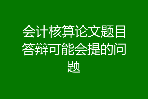 会计核算论文题目答辩可能会提的问题