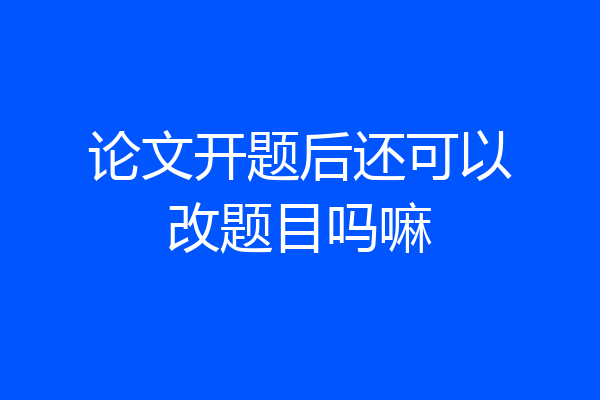 论文开题后还可以改题目吗嘛