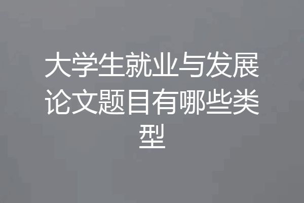 大学生就业与发展论文题目有哪些类型