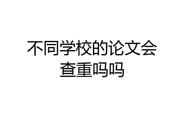 不同学校的论文会查重吗吗