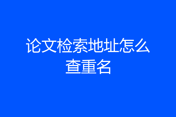 论文检索地址怎么查重名