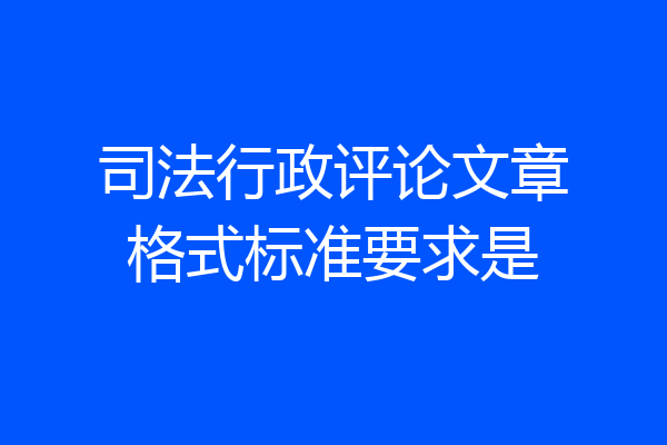司法行政评论文章格式标准要求是