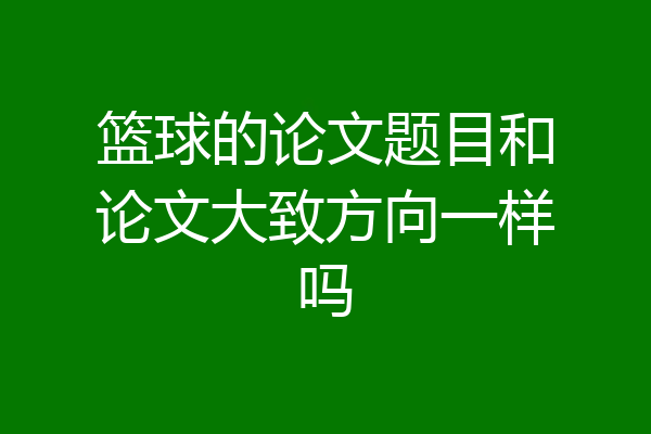 篮球的论文题目和论文大致方向一样吗