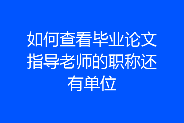 如何查看毕业论文指导老师的职称还有单位