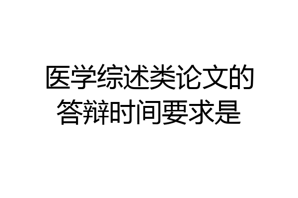 医学综述类论文的答辩时间要求是