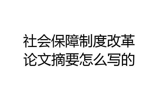 社会保障制度改革论文摘要怎么写的