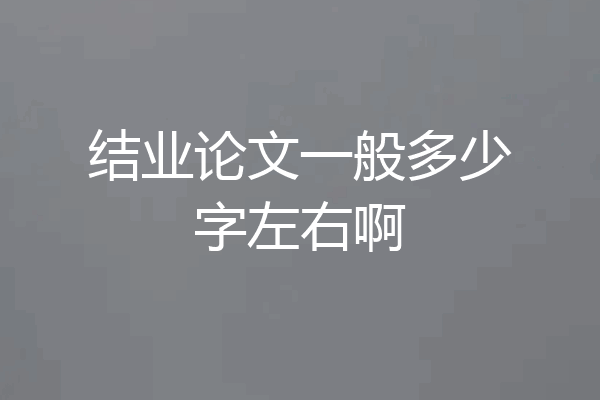 结业论文一般多少字左右啊
