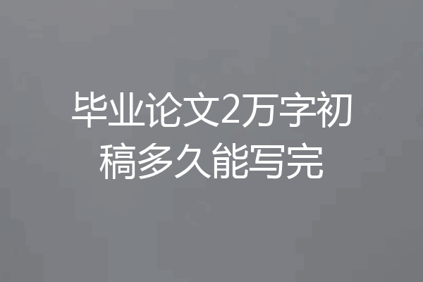 毕业论文2万字初稿多久能写完