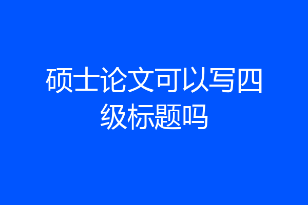 硕士论文可以写四级标题吗