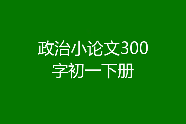 政治小论文300字初一下册